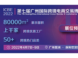 ICBE 2022第七届广州国际跨境电商交易博览会 2022广州直播电商网红选品交易博览会暨新时尚直播产业大会