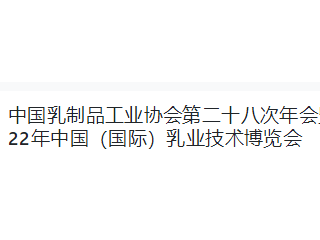 中国乳制品工业协会第二十八次年会暨 2022年中国（国际）乳业技术博览会